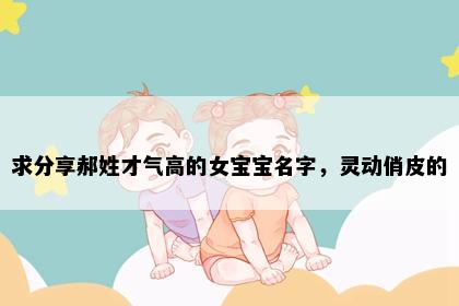 求分享郝姓才气高的女宝宝名字，灵动俏皮的