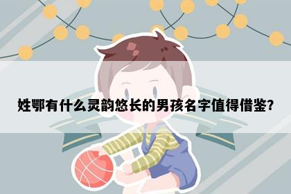 姓鄂有什么灵韵悠长的男孩名字值得借鉴？