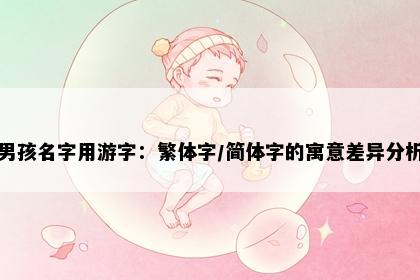 男孩名字用游字：繁体字/简体字的寓意差异分析