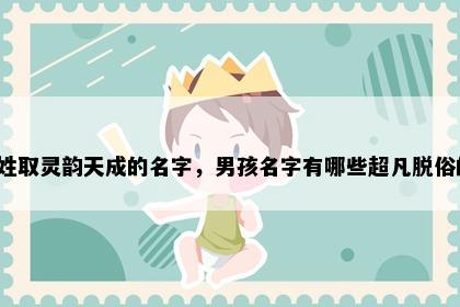 俞姓取灵韵天成的名字，男孩名字有哪些超凡脱俗的？