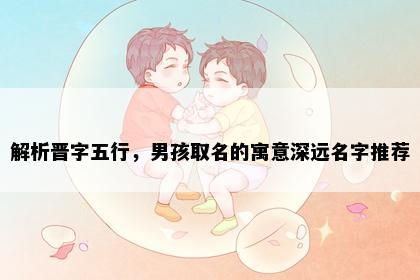 解析晋字五行，男孩取名的寓意深远名字推荐