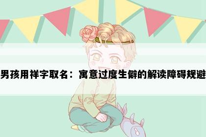 男孩用祥字取名：寓意过度生僻的解读障碍规避