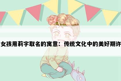 女孩用莉字取名的寓意：传统文化中的美好期许
