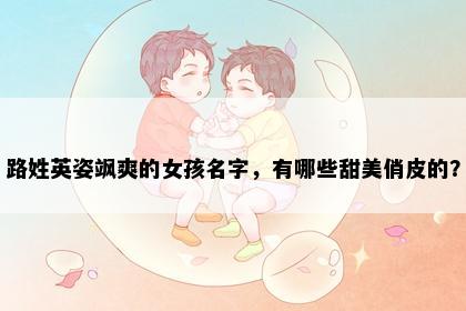 路姓英姿飒爽的女孩名字，有哪些甜美俏皮的？