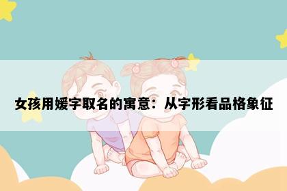 女孩用媛字取名的寓意：从字形看品格象征