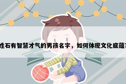 姓石有智慧才气的男孩名字，如何体现文化底蕴？