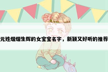 元姓熠熠生辉的女宝宝名字，新颖又好听的推荐