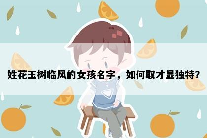 姓花玉树临风的女孩名字，如何取才显独特？