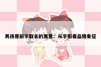 男孩用前字取名的寓意：从字形看品格象征