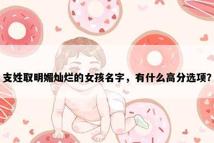 支姓取明媚灿烂的女孩名字，有什么高分选项？