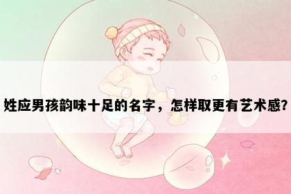 姓应男孩韵味十足的名字，怎样取更有艺术感？