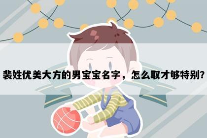 裴姓优美大方的男宝宝名字，怎么取才够特别？