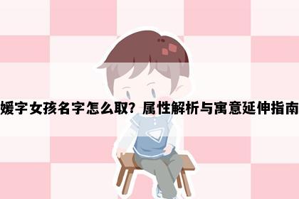 媛字女孩名字怎么取？属性解析与寓意延伸指南