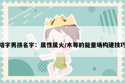 培字男孩名字：属性属火/木等的能量场构建技巧