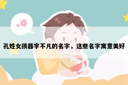 孔姓女孩器宇不凡的名字，这些名字寓意美好