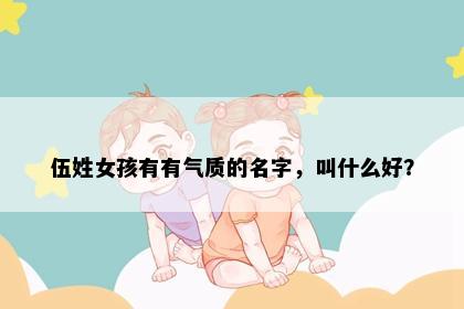 伍姓女孩有有气质的名字,叫什么好?