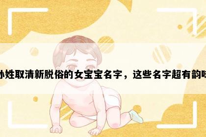 孙姓取清新脱俗的女宝宝名字，这些名字超有韵味