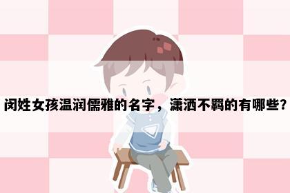 闵姓女孩温润儒雅的名字，潇洒不羁的有哪些？