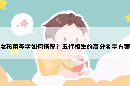 女孩用芩字如何搭配？五行相生的高分名字方案