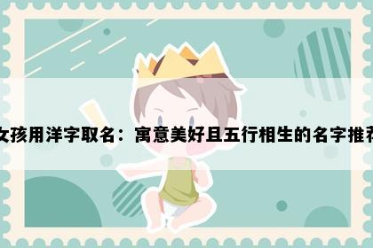 女孩用洋字取名：寓意美好且五行相生的名字推荐