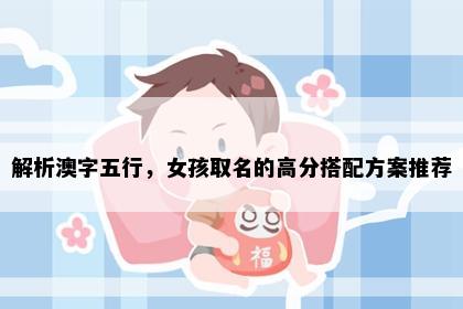 解析澳字五行，女孩取名的高分搭配方案推荐