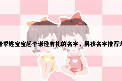 想给季姓宝宝起个谦逊有礼的名字，男孩名字推荐大全