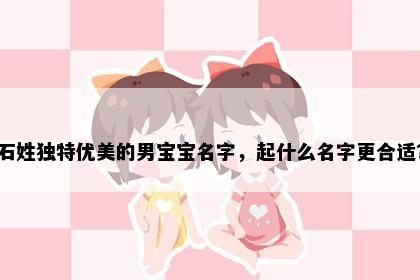 石姓独特优美的男宝宝名字，起什么名字更合适？