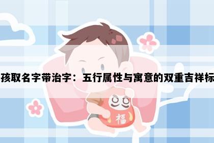 男孩取名字带治字：五行属性与寓意的双重吉祥标准