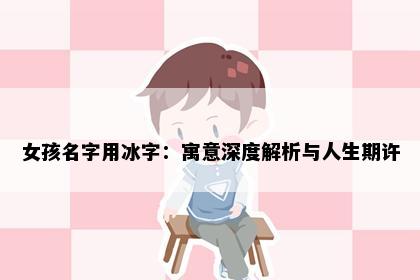 女孩名字用冰字：寓意深度解析与人生期许