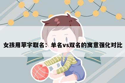 女孩用苹字取名：单名vs双名的寓意强化对比