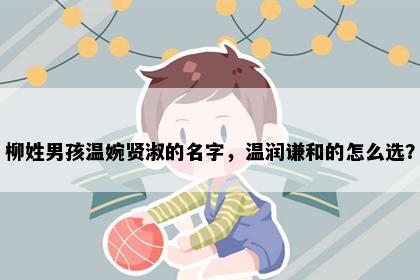 柳姓男孩温婉贤淑的名字，温润谦和的怎么选？