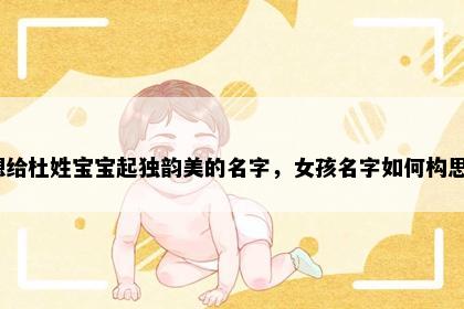 想给杜姓宝宝起独韵美的名字，女孩名字如何构思？