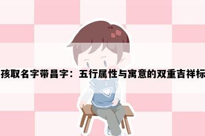 男孩取名字带昌字：五行属性与寓意的双重吉祥标准