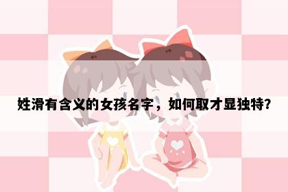 姓滑有含义的女孩名字，如何取才显独特？