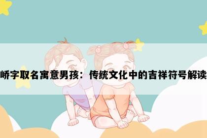 峤字取名寓意男孩：传统文化中的吉祥符号解读