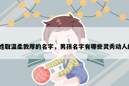 殷姓取温柔敦厚的名字，男孩名字有哪些灵秀动人的？