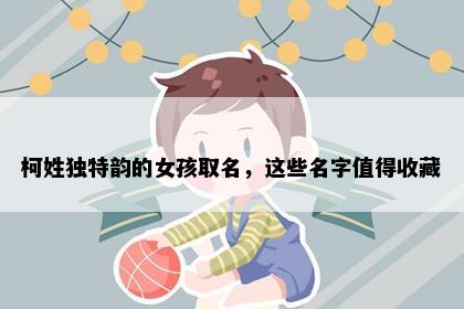 柯姓独特韵的女孩取名，这些名字值得收藏