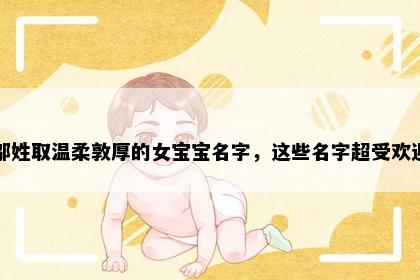 邬姓取温柔敦厚的女宝宝名字，这些名字超受欢迎