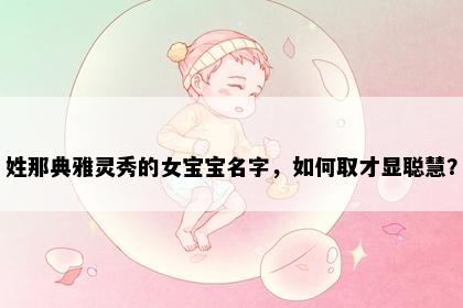 姓那典雅灵秀的女宝宝名字，如何取才显聪慧？