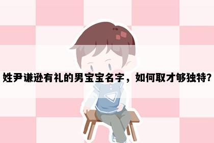 姓尹谦逊有礼的男宝宝名字，如何取才够独特？