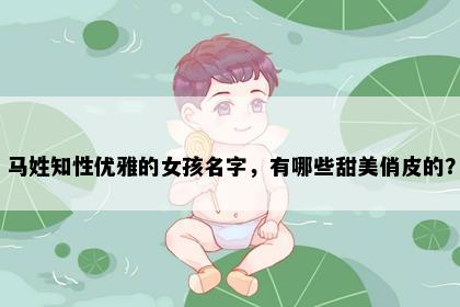 马姓知性优雅的女孩名字，有哪些甜美俏皮的？