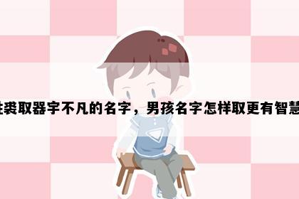 姓裘取器宇不凡的名字，男孩名字怎样取更有智慧？