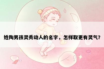 姓陶男孩灵秀动人的名字，怎样取更有灵气？
