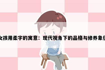 女孩用柔字的寓意：现代视角下的品格与修养象征