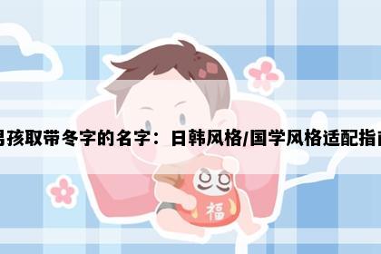 男孩取带冬字的名字：日韩风格/国学风格适配指南