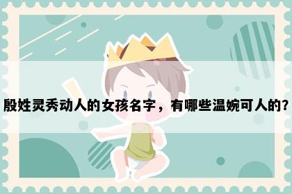 殷姓灵秀动人的女孩名字，有哪些温婉可人的？