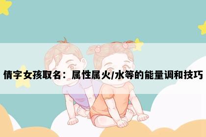 倩字女孩取名：属性属火/水等的能量调和技巧