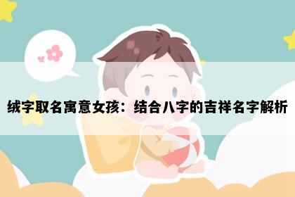 绒字取名寓意女孩：结合八字的吉祥名字解析