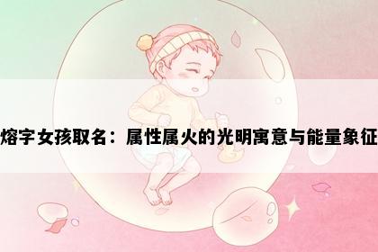 熔字女孩取名：属性属火的光明寓意与能量象征
