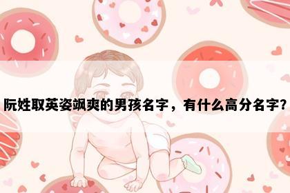 阮姓取英姿飒爽的男孩名字，有什么高分名字？